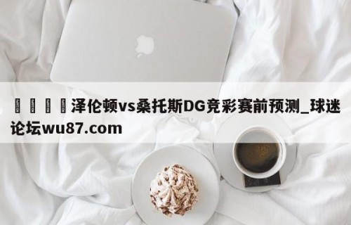 🍢泽伦顿vs桑托斯DG竞彩赛前预测_球迷论坛wu87.com