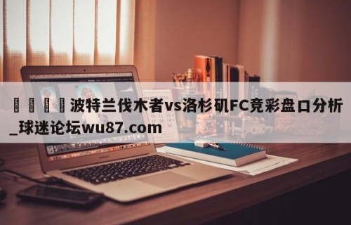 🍢波特兰伐木者vs洛杉矶FC竞彩盘口分析_球迷论坛wu87.com