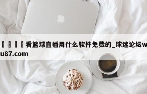 🍢看篮球直播用什么软件免费的_球迷论坛wu87.com
