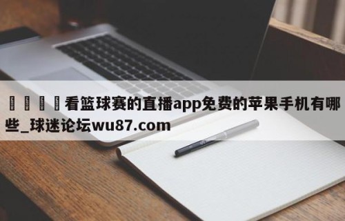 🍢看篮球赛的直播app免费的苹果手机有哪些_球迷论坛wu87.com