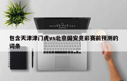 包含天津津门虎vs北京国安竞彩赛前预测的词条