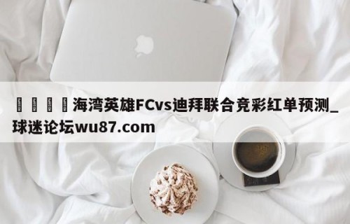🍢海湾英雄FCvs迪拜联合竞彩红单预测_球迷论坛wu87.com