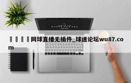 🍢网球直播无插件_球迷论坛wu87.com
