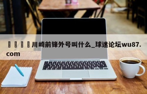 🍢川崎前锋外号叫什么_球迷论坛wu87.com
