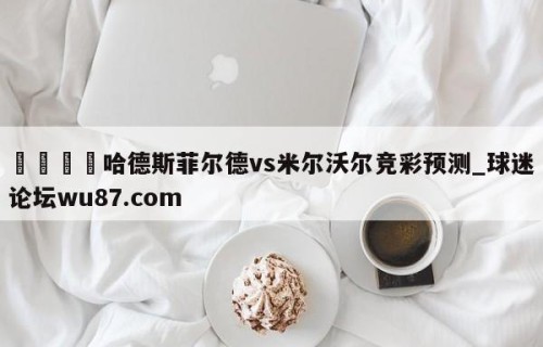 🍢哈德斯菲尔德vs米尔沃尔竞彩预测_球迷论坛wu87.com