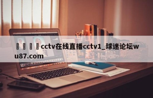 🍢cctv在线直播cctv1_球迷论坛wu87.com