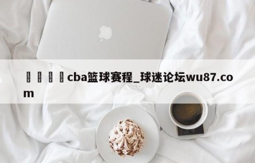 🍢cba篮球赛程_球迷论坛wu87.com