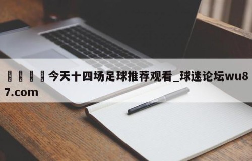 🍢今天十四场足球推荐观看_球迷论坛wu87.com