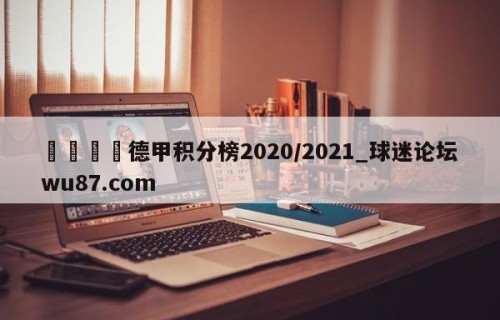 🍢德甲积分榜2020/2021_球迷论坛wu87.com