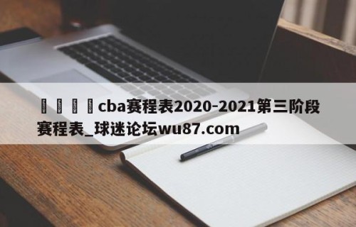 🍢cba赛程表2020-2021第三阶段赛程表_球迷论坛wu87.com