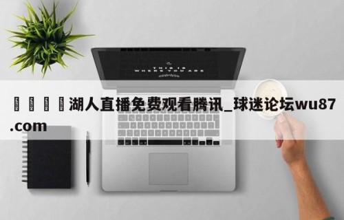 🍢湖人直播免费观看腾讯_球迷论坛wu87.com