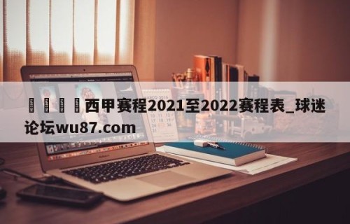 🍢西甲赛程2021至2022赛程表_球迷论坛wu87.com