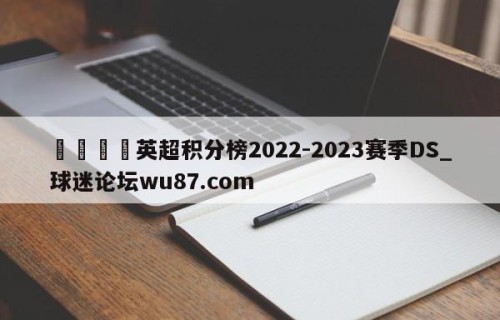 🍢英超积分榜2022-2023赛季DS_球迷论坛wu87.com