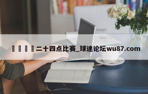 🍢二十四点比赛_球迷论坛wu87.com