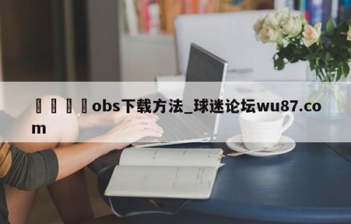 🍢obs下载方法_球迷论坛wu87.com