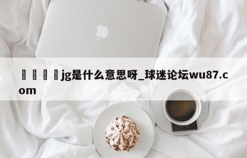 🍢jg是什么意思呀_球迷论坛wu87.com