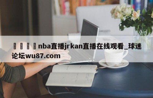 🍢nba直播jrkan直播在线观看_球迷论坛wu87.com