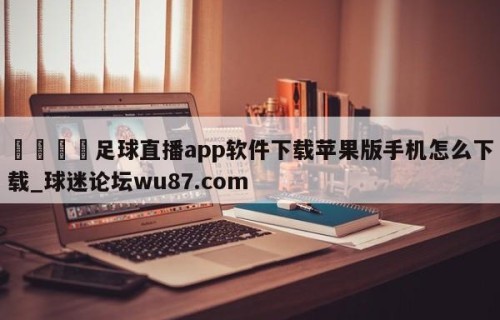 🍢足球直播app软件下载苹果版手机怎么下载_球迷论坛wu87.com