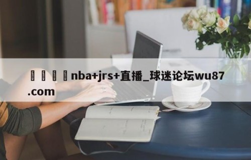 🍢nba+jrs+直播_球迷论坛wu87.com