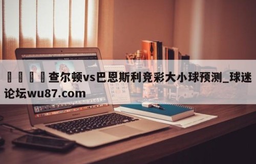 🍢查尔顿vs巴恩斯利竞彩大小球预测_球迷论坛wu87.com