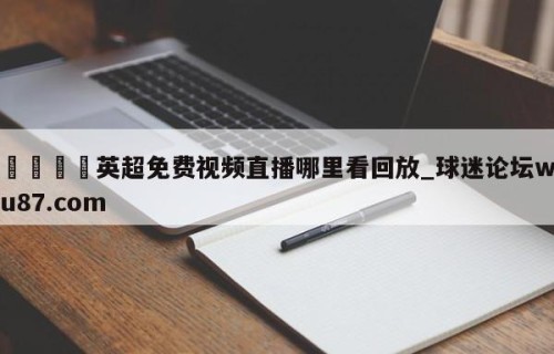 🍢英超免费视频直播哪里看回放_球迷论坛wu87.com