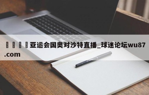 🍢亚运会国奥对沙特直播_球迷论坛wu87.com