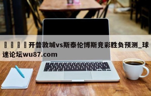 🍢开普敦城vs斯泰伦博斯竞彩胜负预测_球迷论坛wu87.com