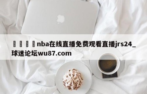 🍢nba在线直播免费观看直播jrs24_球迷论坛wu87.com