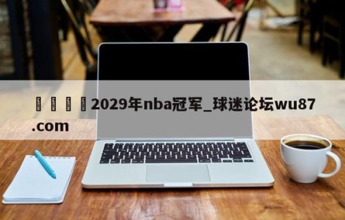 🍢2029年nba冠军_球迷论坛wu87.com