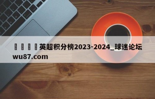 🍢英超积分榜2023-2024_球迷论坛wu87.com