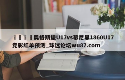 🍢奥格斯堡U17vs慕尼黑1860U17竞彩红单预测_球迷论坛wu87.com