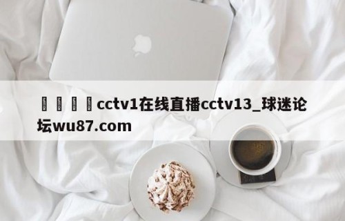 🍢cctv1在线直播cctv13_球迷论坛wu87.com