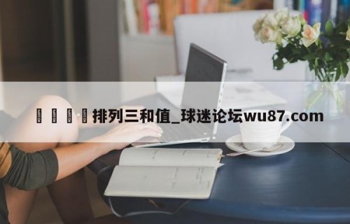 🍢排列三和值_球迷论坛wu87.com