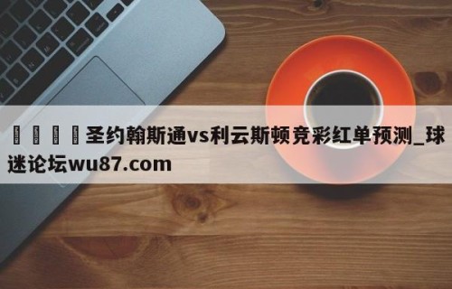 🍢圣约翰斯通vs利云斯顿竞彩红单预测_球迷论坛wu87.com