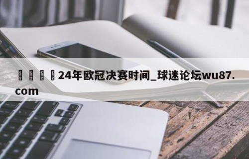 🍢24年欧冠决赛时间_球迷论坛wu87.com