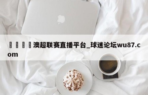 🍢澳超联赛直播平台_球迷论坛wu87.com