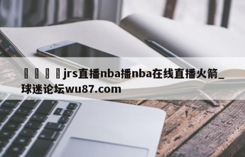 🍢jrs直播nba播nba在线直播火箭_球迷论坛wu87.com