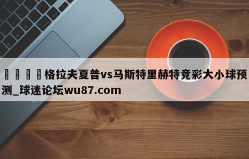 🍢格拉夫夏普vs马斯特里赫特竞彩大小球预测_球迷论坛wu87.com