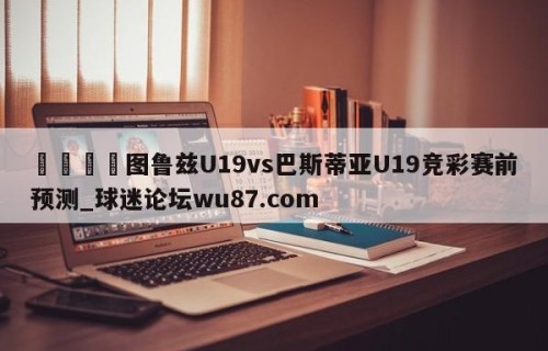 🍢图鲁兹U19vs巴斯蒂亚U19竞彩赛前预测_球迷论坛wu87.com