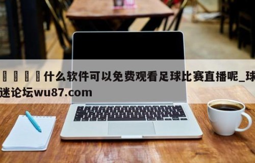 🍢什么软件可以免费观看足球比赛直播呢_球迷论坛wu87.com