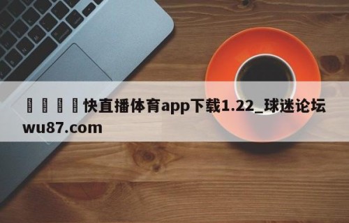 🍢快直播体育app下载1.22_球迷论坛wu87.com