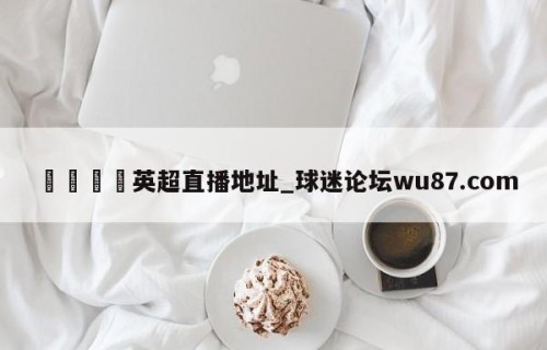 🍢英超直播地址_球迷论坛wu87.com