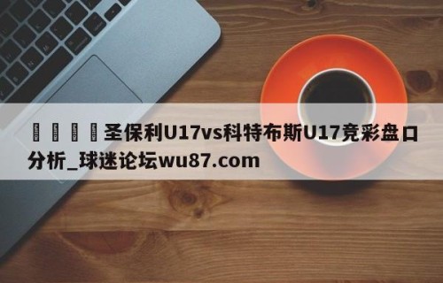 🍢圣保利U17vs科特布斯U17竞彩盘口分析_球迷论坛wu87.com