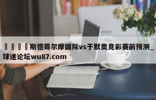 🍢斯德哥尔摩国际vs于默奥竞彩赛前预测_球迷论坛wu87.com