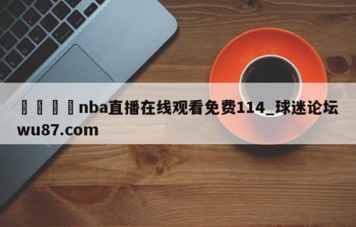 🍢nba直播在线观看免费114_球迷论坛wu87.com