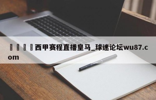 🍢西甲赛程直播皇马_球迷论坛wu87.com