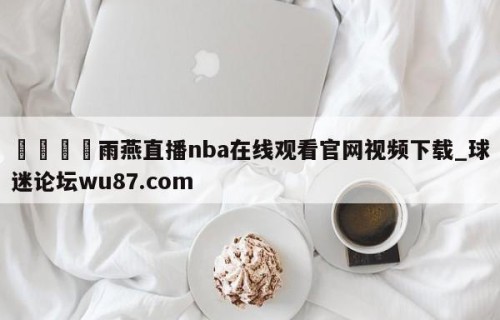 🍢雨燕直播nba在线观看官网视频下载_球迷论坛wu87.com