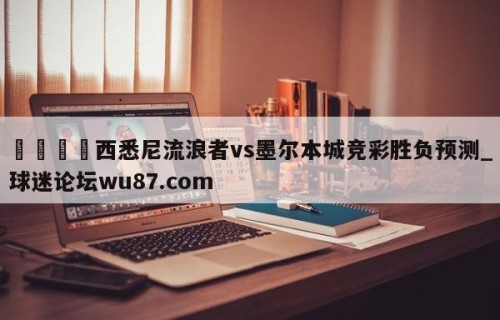 🍢西悉尼流浪者vs墨尔本城竞彩胜负预测_球迷论坛wu87.com