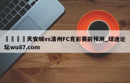 🍢天安城vs清州FC竞彩赛前预测_球迷论坛wu87.com