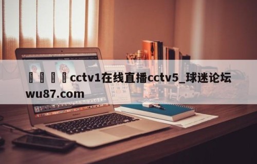 🍢cctv1在线直播cctv5_球迷论坛wu87.com